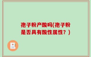 孢子粉产酸吗(孢子粉是否具有酸性属性？)