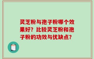 灵芝粉与孢子粉哪个效果好？比较灵芝粉和孢子粉的功效与优缺点？