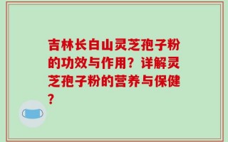 吉林长白山灵芝孢子粉的功效与作用？详解灵芝孢子粉的营养与保健？
