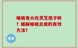 喉咙有火吃灵芝孢子粉？缓解喉咙炎症的有效方法？