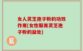 女人灵芝孢子粉的功效作用(女性服用灵芝孢子粉的益处)