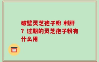 破壁灵芝孢子粉 利肝？过期的灵芝孢子粉有什么用