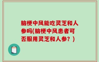 脑梗中风能吃灵芝和人参吗(脑梗中风患者可否服用灵芝和人参？)