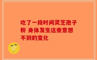 吃了一段时间灵芝孢子粉 身体发生这些意想不到的变化
