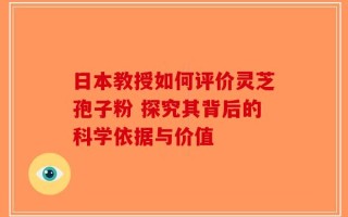 日本教授如何评价灵芝孢子粉 探究其背后的科学依据与价值