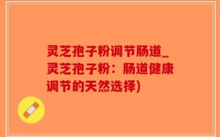 灵芝孢子粉调节肠道_灵芝孢子粉：肠道健康调节的天然选择)