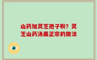 山药加灵芝孢子粉？灵芝山药汤最正宗的做法