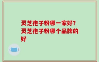 灵芝孢子粉哪一家好？灵芝孢子粉哪个品牌的好