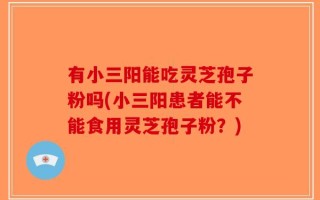 有小三阳能吃灵芝孢子粉吗(小三阳患者能不能食用灵芝孢子粉？)
