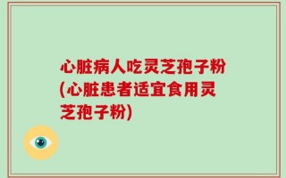 心脏病人吃灵芝孢子粉(心脏患者适宜食用灵芝孢子粉)