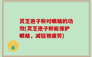 灵芝孢子粉对眼睛的功效(灵芝孢子粉能保护眼睛，减轻视疲劳)