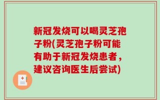 新冠发烧可以喝灵芝孢子粉(灵芝孢子粉可能有助于新冠发烧患者，建议咨询医生后尝试)