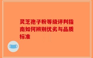 灵芝孢子粉等级评判指南如何辨别优劣与品质标准