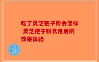 吃了灵芝孢子粉会怎样 灵芝孢子粉食用后的效果体验