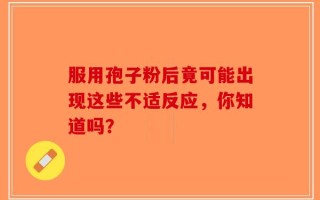 服用孢子粉后竟可能出现这些不适反应，你知道吗？