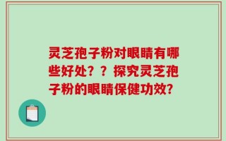 灵芝孢子粉对眼睛有哪些好处？？探究灵芝孢子粉的眼睛保健功效？