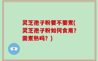 灵芝孢子粉要不要煮(灵芝孢子粉如何食用？需煮熟吗？)