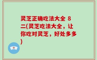 灵芝正确吃法大全 8二(灵芝吃法大全，让你吃对灵芝，好处多多)