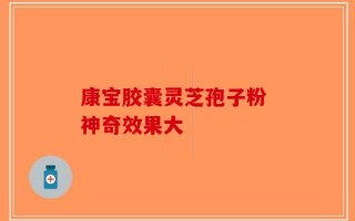 康宝胶囊灵芝孢子粉 神奇效果大