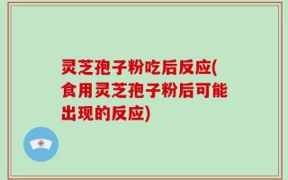 灵芝孢子粉吃后反应(食用灵芝孢子粉后可能出现的反应)