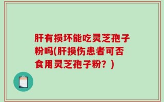 肝有损坏能吃灵芝孢子粉吗(肝损伤患者可否食用灵芝孢子粉？)