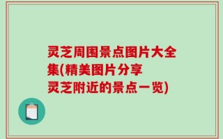 灵芝周围景点图片大全集(精美图片分享  灵芝附近的景点一览)