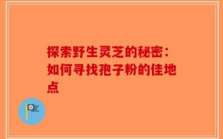 探索野生灵芝的秘密：如何寻找孢子粉的佳地点