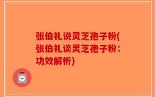 张伯礼说灵芝孢子粉(张伯礼谈灵芝孢子粉：功效解析)