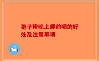 孢子粉晚上睡前喝的好处及注意事项
