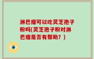 淋巴瘤可以吃灵芝孢子粉吗(灵芝孢子粉对淋巴瘤是否有帮助？)