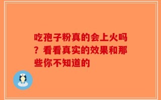 吃孢子粉真的会上火吗？看看真实的效果和那些你不知道的