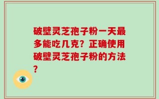 破壁灵芝孢子粉一天最多能吃几克？正确使用破壁灵芝孢子粉的方法？
