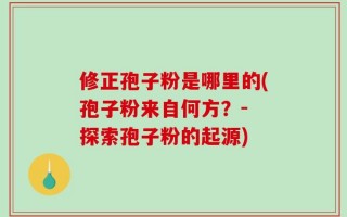 修正孢子粉是哪里的(孢子粉来自何方？- 探索孢子粉的起源)