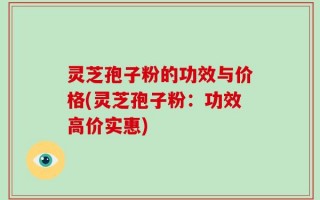 灵芝孢子粉的功效与价格(灵芝孢子粉：功效高价实惠)