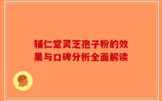 辅仁堂灵芝孢子粉的效果与口碑分析全面解读
