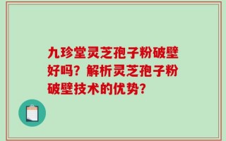 九珍堂灵芝孢子粉破壁好吗？解析灵芝孢子粉破壁技术的优势？