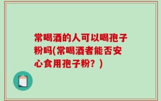 常喝酒的人可以喝孢子粉吗(常喝酒者能否安心食用孢子粉？)