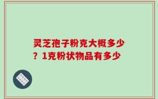 灵芝孢子粉克大概多少？1克粉状物品有多少