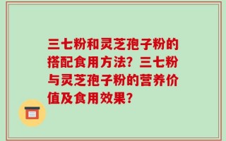 三七粉和灵芝孢子粉的搭配食用方法？三七粉与灵芝孢子粉的营养价值及食用效果？