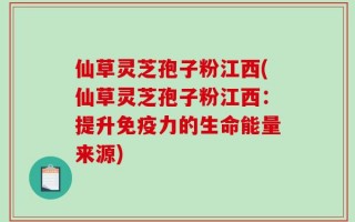 仙草灵芝孢子粉江西(仙草灵芝孢子粉江西：提升免疫力的生命能量来源)
