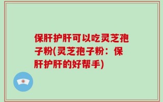 保肝护肝可以吃灵芝孢子粉(灵芝孢子粉：保肝护肝的好帮手)