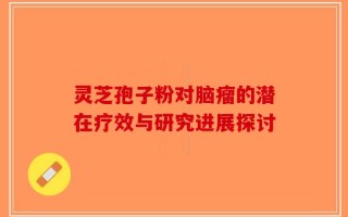 灵芝孢子粉对脑瘤的潜在疗效与研究进展探讨