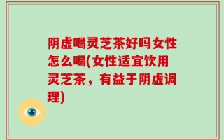 阴虚喝灵芝茶好吗女性怎么喝(女性适宜饮用灵芝茶，有益于阴虚调理)