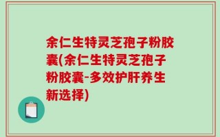 余仁生特灵芝孢子粉胶囊(余仁生特灵芝孢子粉胶囊-多效护肝养生新选择)
