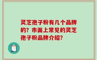 灵芝孢子粉有几个品牌的？市面上常见的灵芝孢子粉品牌介绍？