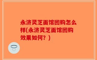 永济灵芝面馆团购怎么样(永济灵芝面馆团购效果如何？)