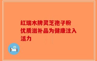 红瑞木牌灵芝孢子粉 优质滋补品为健康注入活力