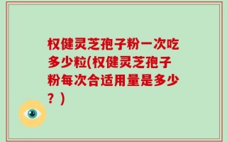 权健灵芝孢子粉一次吃多少粒(权健灵芝孢子粉每次合适用量是多少？)