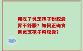我吃了灵芝孢子粉胶囊胃不舒服？如何正确食用灵芝孢子粉胶囊？