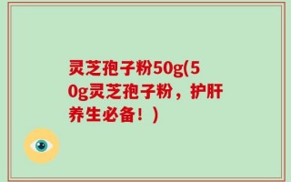 灵芝孢子粉50g(50g灵芝孢子粉，护肝养生必备！)